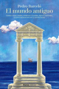 Title: El mundo antiguo: Tierra y mar, poder, dominio y guerra, mito e historia, culto y redención en la Antigüedad, Author: Pedro Barceló