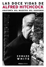 Title: Las doce vidas de Alfred Hitchcock: Anatomía del maestro del suspense, Author: Edward White