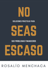 Title: No seas escaso: Soluciones prácticas para sus problemas financieros, Author: Rosalío Menchaca