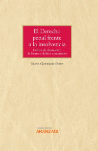 Title: El Derecho penal frente a la insolvencia: Delitos de alzamiento de bienes y delitos concursales, Author: Elena Gutiérrez Pérez