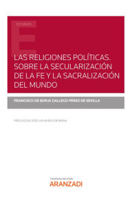 Title: Las religiones políticas. Sobre la secularización de la fe y la sacralización del mundo, Author: Francisco de Borja Gallego Pérez de Sevilla