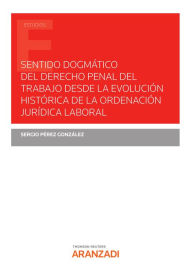 Title: Sentido dogmático del derecho penal del trabajo desde la evolución histórica de la ordenación jurídica laboral, Author: Sergio Pérez González