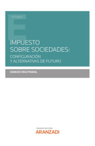 Title: Impuesto sobre Sociedades: configuración y alternativas de futuro, Author: Ignacio Cruz Padial