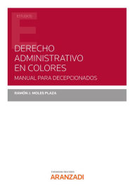 Title: Derecho Administrativo en colores: Manual para decepcionados, Author: Ramon J. Moles Plaza