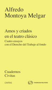 Title: Amos y criados en el teatro clásico: Cuatro ensayos con el Derecho del Trabajo al fondo, Author: Alfredo Montoya Melgar