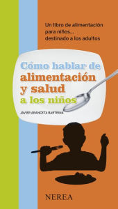 Title: Cómo hablar de alimentación y salud a los niños: Un libro de alimentación para niños... dirigido a los adultos, Author: Javier Aranceta Bartrina