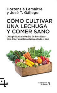 Title: Como cultivar una lechuga y comer sano: Guia practica del cultivo de hortalizas para tener ensaladas frescas todo el ano, Author: José T. Gállego