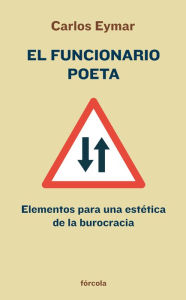 Title: El funcionario poeta: Elementos para una estética de la burocracia, Author: Carlos Eymar