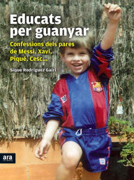 Title: Educats per guanyar: Confessions dels pares de Messi, Xavi, Piqué, Cesc..., Author: Sique Rodríguez Gairí