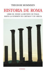 Title: Historia de Roma. Libro III: Desde la reunión de Italia hasta la sumisión de Cartago y de Grecia, Author: Theodor Mommsen