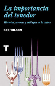 Title: La importancia del tenedor: Historias, inventos y artilugios de la cocina, Author: Bee Wilson