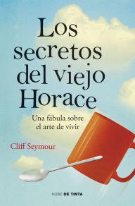 Title: Los secretos del viejo Horace: Una fábula sobre el arte de vivir, Author: Cliff Seymour