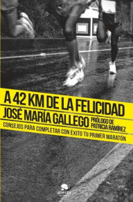 Title: A 42 km de la felicidad: Consejos para completar con éxito tu primer maratón, Author: José María Gallego