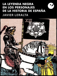 Title: La leyenda negra en los personajes de la historia de España, Author: Javier Leralta