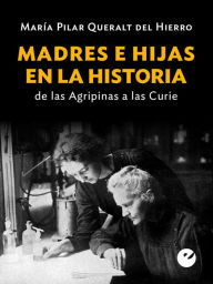 Title: Madres e hijas en la historia: De las Agripinas a las Curie, Author: María Pilar Queralt del Hierro