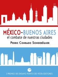 Title: México-Buenos Aires. El combate de nuestras ciudades: I Premio de ensayo Punto de Vista Editores, Author: Pedro Conrado Sonderéguer