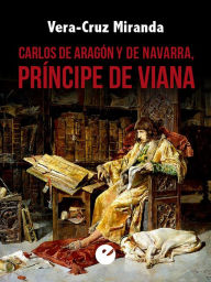 Title: Carlos de Aragón y de Navarra, príncipe de Viana, Author: Vera-Cruz Miranda