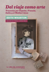 Title: Del viaje como arte: Travesías por España, Francia, Italia y el Mediterráneo, Author: Edith Wharton