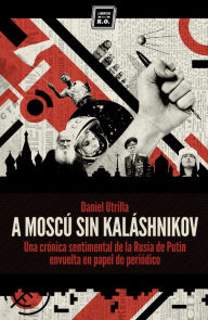 Title: A Moscú sin Kaláshnikov: (Crónica sentimental de la Rusia de Putin envuelta en papel de periódico), Author: Daniel Utrilla