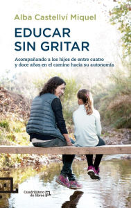 Title: Educar sin gritar: Acompañando a los hijos de entre cuatro y doce años en el camino hacia su autonomía, Author: Alba Castellví Miquel