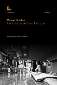 Title: Las noticias están en los bares: Veintidós años en El Mundo, Author: Manuel Sánchez