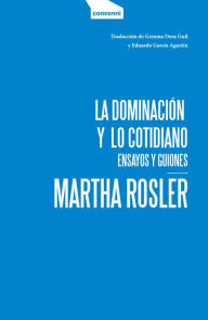 Title: La dominación y lo cotidiano: Ensayos y guiones, Author: Martha Rosler