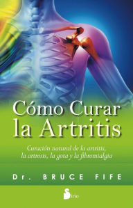 Title: Cómo curar la artritis: Curación natural de la artritis, la artrosis, la gota y la fibromialgia, Author: Bruce Fife