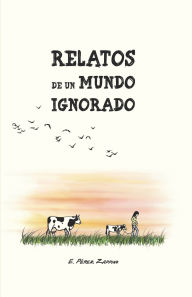 Title: Relatos de un mundo ignorado: Seis historias alrededor de las motivaciones del veganismo., Author: E Pïrez Zappino