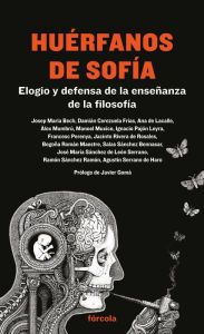 Title: Huérfanos de Sofía: Elogio y defensa de la enseñanza de la filosofía, Author: Josep Maria Bech