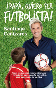 Title: Papá, quiero ser futbolista!: Todos los consejos, recomendaciones y reflexiones que comparto con mi hijo para que consiga su objetivo, Author: José Santiago Cañizares Ruiz