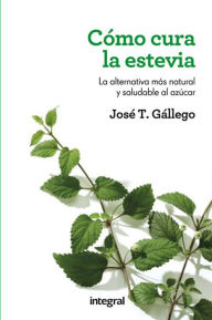 Title: Cómo cura la estevia: La alternativa más natural y saludable al azúcar, Author: José T. Gállego