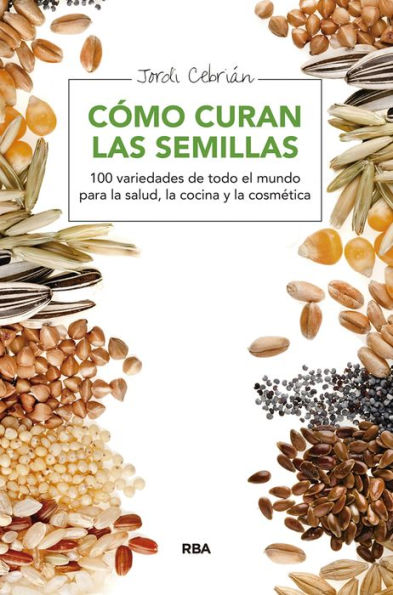 Cómo curan las semillas: 100 variedades de todo el mundo para la salud, la cocina y la cosmética