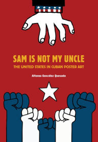 Title: Sam Is Not My Uncle: The USA in Cuban Poster and Billboard Art, Author: Alfons Gonzalez