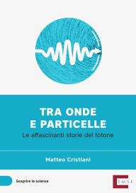 Title: Tra onde e particelle: La affascinanti storie del fotone, Author: Matteo Cristiani