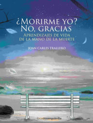 Title: ¿Morirme yo? No, gracias: Aprendizajes de vida de la mano de la muerte, Author: Joan Carles Trallero