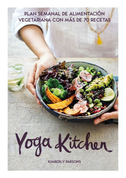 Yoga Kitchen: Plan semanal de alimentaciï¿½n con mï¿½s de 70 recetas vegetarianas