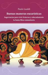Title: Buenas maneras eucarísticas: Sugerencias para vivir fraterna y educadamente la Santa Misa comunitaria, Author: Paulo Lualdi