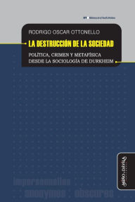 Title: La destrucción de la sociedad: Política, crimen y metafísica desde la sociología de Durkheim, Author: Rodrigo Ottonello