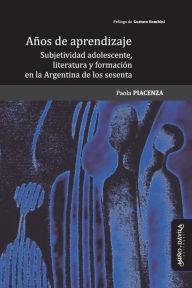 Title: Aï¿½os de Aprendizaje: Subjetividad Adolescente, Literatura Y Formaciï¿½n En La Argentina de Los Sesenta, Author: Paola Piacenza