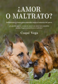 Title: ¿Amor o maltrato?: Reflexiones y claves para entender mejor el entorno del perro, Author: Coqui Vega