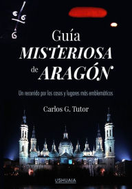 Title: Guía misteriosa de Aragón: Un recorrido por los casos y los lugares más emblemáticos, Author: Carlos G. Tutor