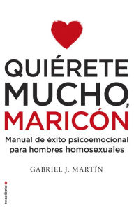 Title: Quiérete mucho, maricón: Manual de éxito psicoemocional para hombres homosexuales, Author: Gabriel J. Martín