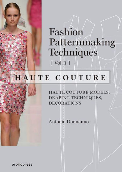 Fashion Patternmaking Techniques - Haute couture [Vol 1]: Haute Couture Models, Draping Techniques, Decorations.