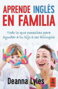 Title: Aprende inglés en familia: Todo lo que necesitas para ayudar a tu hijo a ser bilingüe, Author: Deanna Lyles