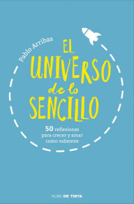Title: El universo de lo sencillo: 50 reflexiones para crecer y amar como valientes, Author: Pablo Arribas