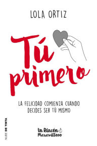 Title: Tú primero: La felicidad comienza cuando decides ser tú mismo, Author: Lola Ortiz