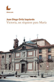 Title: Victoria, un réquiem para María, Author: Juan Diego Ortiz Izquierdo