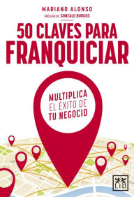 Title: 50 claves para franquiciar un negocio: Multiplica el exito de tu negocio, Author: Mariano Alonso