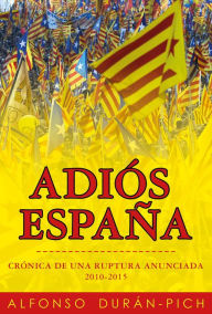 Title: Adiós España: Crónica de una ruptura anunciada 2010-2015, Author: Alfonso Durán-Pich