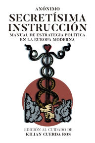 Title: Secretísima Instrucción: Manual de estrategia política en la Europa moderna, Author: Kilian Cuerda